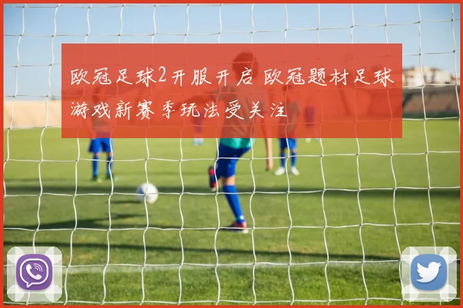 欧冠足球2开服开启 欧冠题材足球游戏新赛季玩法受关注