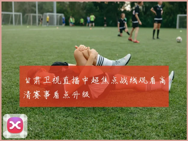 甘肃卫视直播中超焦点战线观看高清赛事看点升级