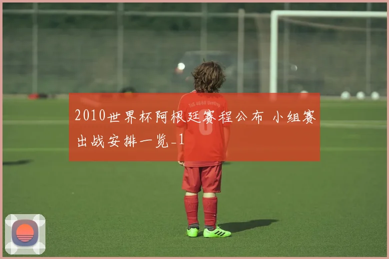 2010世界杯阿根廷赛程公布 小组赛出战安排一览_1