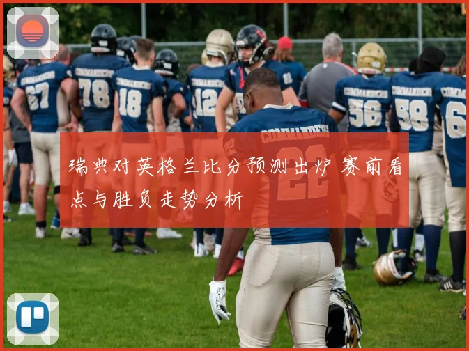 瑞典对英格兰比分预测出炉 赛前看点与胜负走势分析
