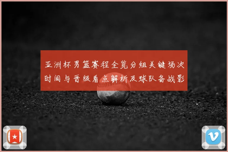 亚洲杯男篮赛程全览分组关键场次时间与晋级看点解析及球队备战影响