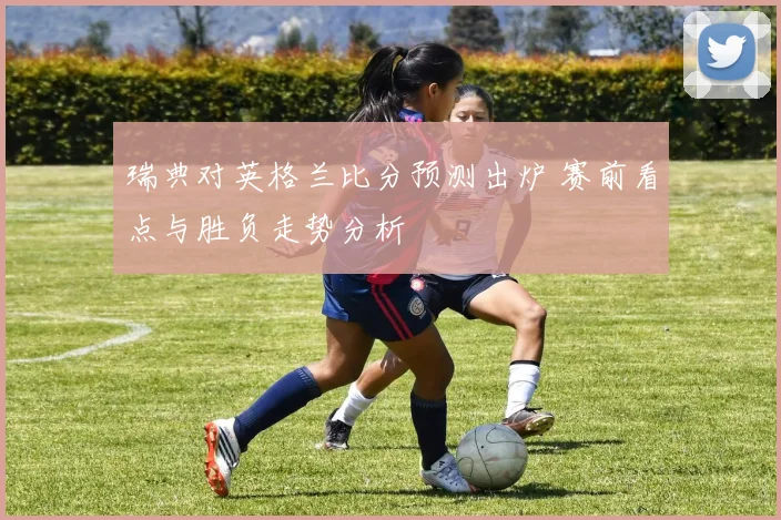 瑞典对英格兰比分预测出炉 赛前看点与胜负走势分析