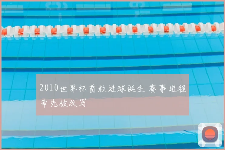 2010世界杯首粒进球诞生 赛事进程率先被改写