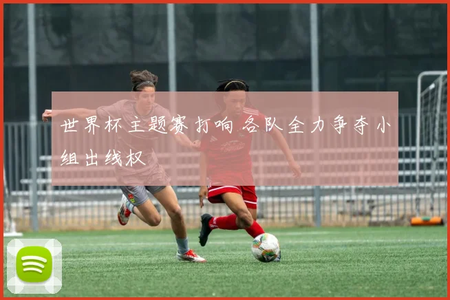 世界杯主题赛打响 各队全力争夺小组出线权