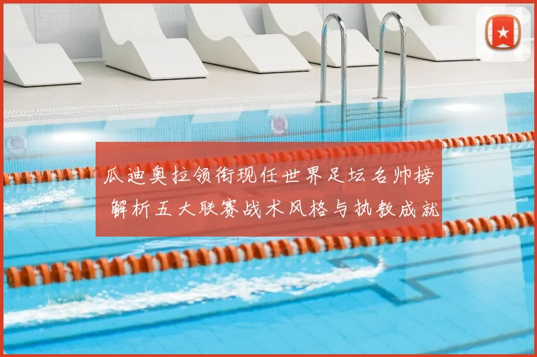 瓜迪奥拉领衔现任世界足坛名帅榜 解析五大联赛战术风格与执教成就