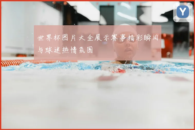 世界杯图片大全展示赛事精彩瞬间与球迷热情氛围