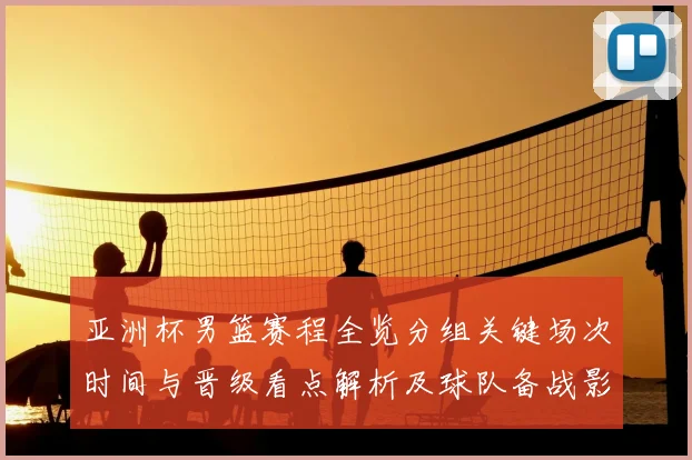 亚洲杯男篮赛程全览分组关键场次时间与晋级看点解析及球队备战影响