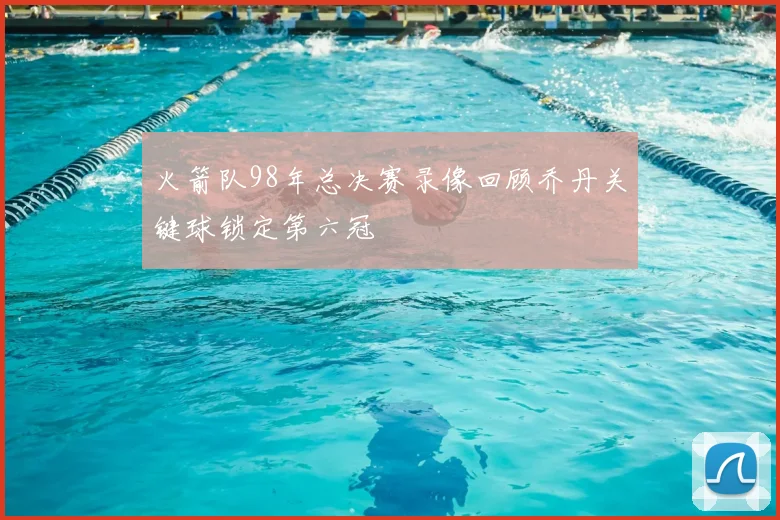 火箭队98年总决赛录像回顾乔丹关键球锁定第六冠