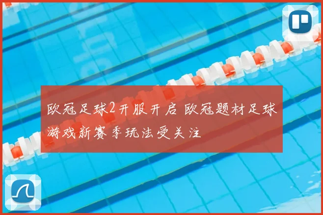 欧冠足球2开服开启 欧冠题材足球游戏新赛季玩法受关注