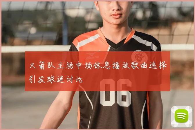 火箭队主场中场休息播放歌曲选择引发球迷讨论