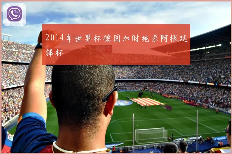 2014年世界杯德国加时绝杀阿根廷捧杯