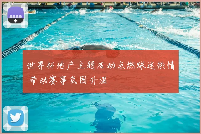 世界杯地产主题活动点燃球迷热情 带动赛事氛围升温