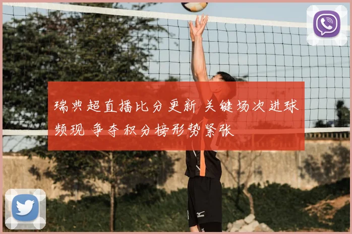 瑞典超直播比分更新 关键场次进球频现 争夺积分榜形势紧张