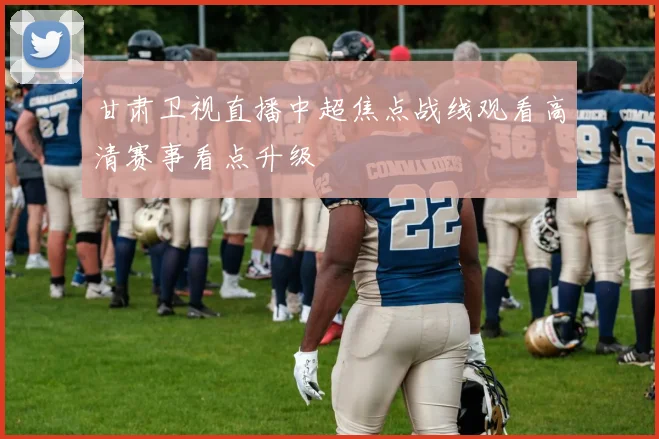 甘肃卫视直播中超焦点战线观看高清赛事看点升级