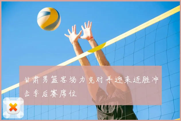 甘肃男篮客场力克对手迎来连胜冲击季后赛席位