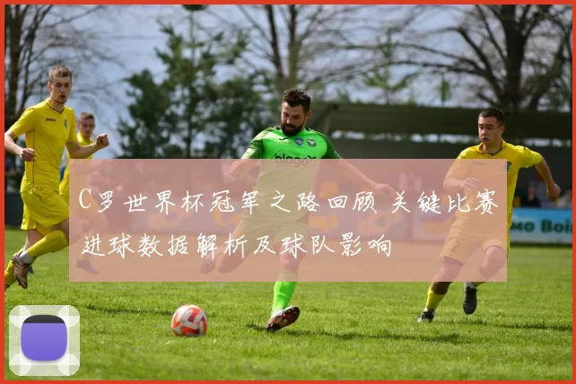 C罗世界杯冠军之路回顾 关键比赛进球数据解析及球队影响