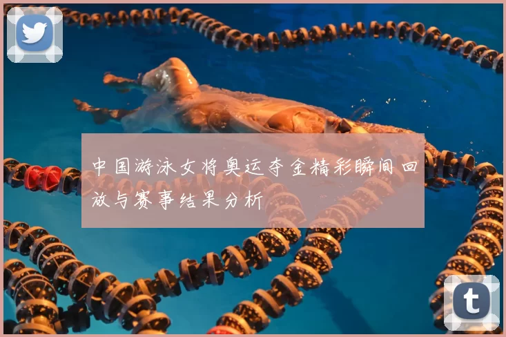 中国游泳女将奥运夺金精彩瞬间回放与赛事结果分析