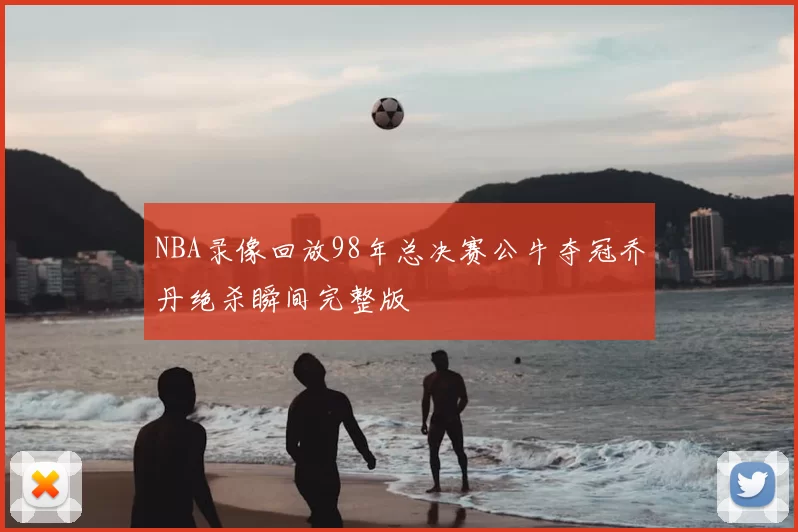 NBA录像回放98年总决赛公牛夺冠乔丹绝杀瞬间完整版