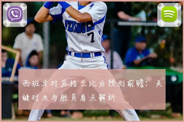 西班牙对苏格兰比分预测前瞻：关键对决与胜负看点解析