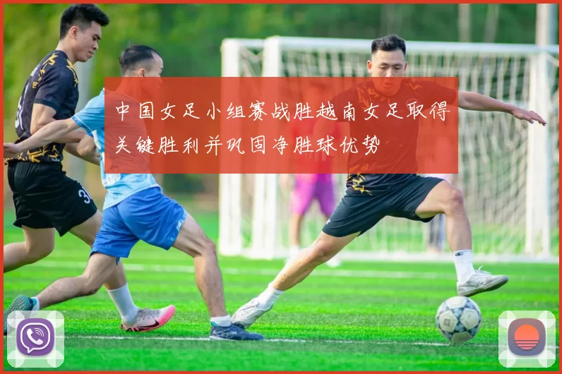 中国女足小组赛战胜越南女足取得关键胜利并巩固净胜球优势