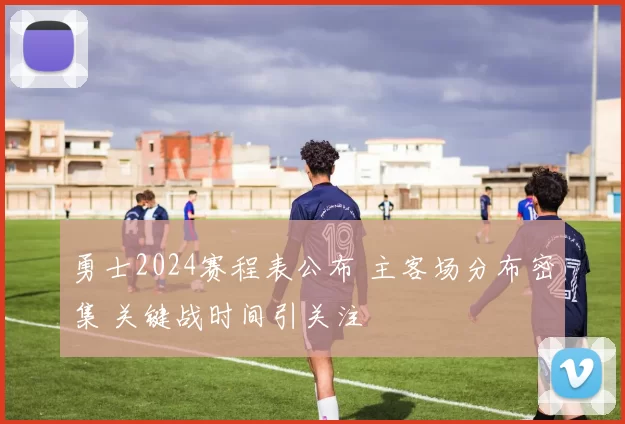 勇士2024赛程表公布 主客场分布密集 关键战时间引关注