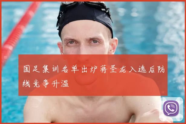 国足集训名单出炉蒋圣龙入选后防线竞争升温