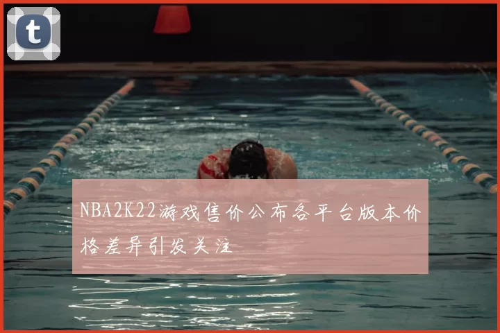 NBA2K22游戏售价公布各平台版本价格差异引发关注