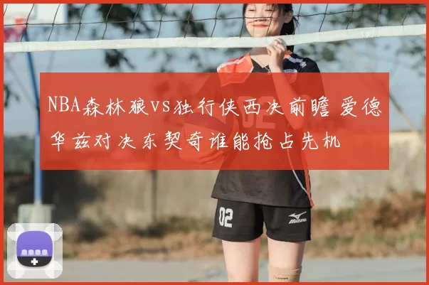 NBA森林狼vs独行侠西决前瞻 爱德华兹对决东契奇谁能抢占先机