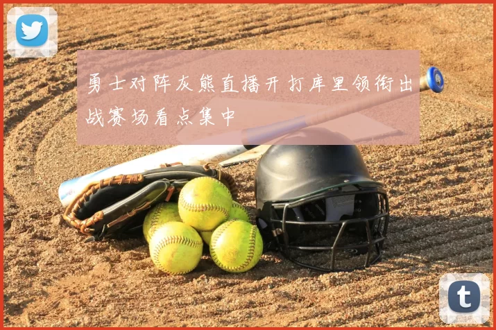 勇士对阵灰熊直播开打库里领衔出战赛场看点集中