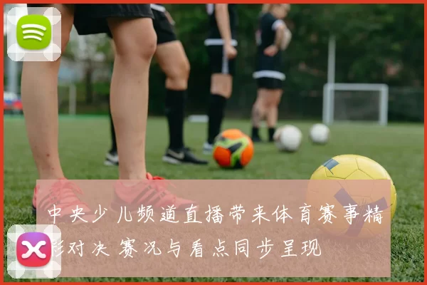 中央少儿频道直播带来体育赛事精彩对决 赛况与看点同步呈现