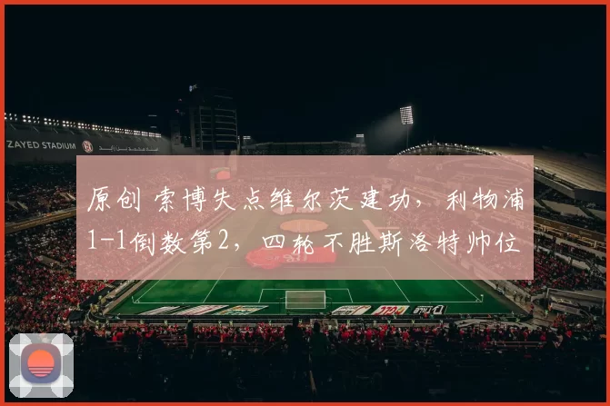 原创 索博失点维尔茨建功,利物浦1-1倒数第2,四轮不胜斯洛特帅位告急