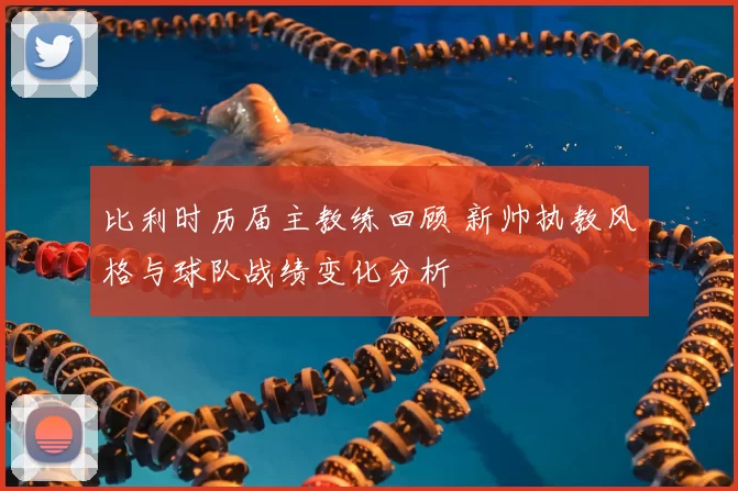 比利时历届主教练回顾 新帅执教风格与球队战绩变化分析