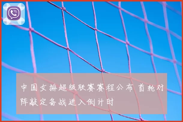 中国女排超级联赛赛程公布 首轮对阵敲定备战进入倒计时