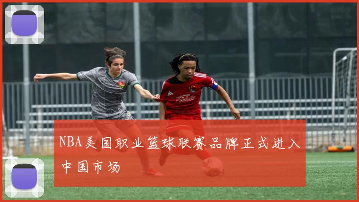 NBA美国职业篮球联赛品牌正式进入中国市场