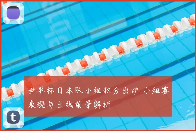 世界杯日本队小组积分出炉 小组赛表现与出线前景解析