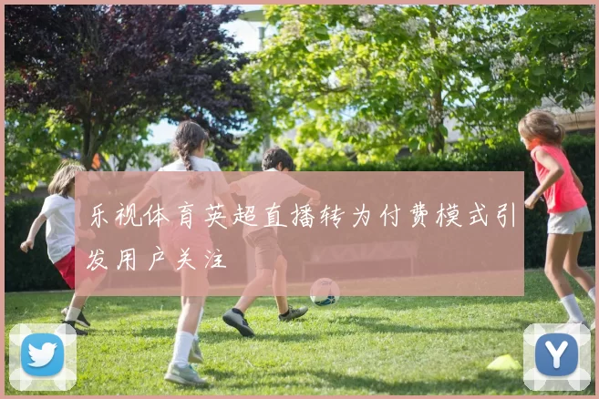 乐视体育英超直播转为付费模式引发用户关注