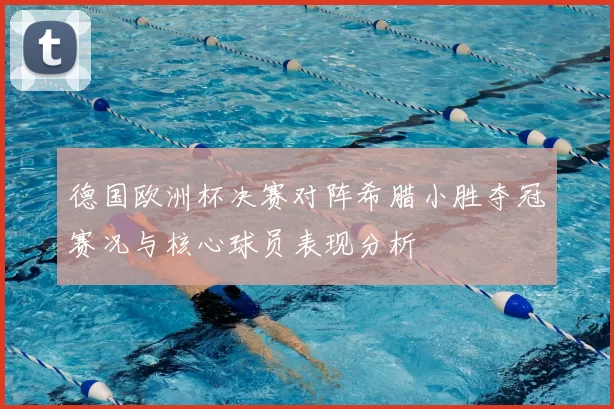 德国欧洲杯决赛对阵希腊小胜夺冠赛况与核心球员表现分析