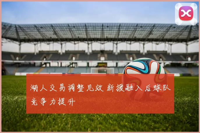 湖人交易调整见效 新援融入后球队竞争力提升