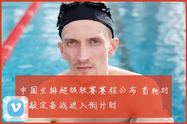 中国女排超级联赛赛程公布 首轮对阵敲定备战进入倒计时