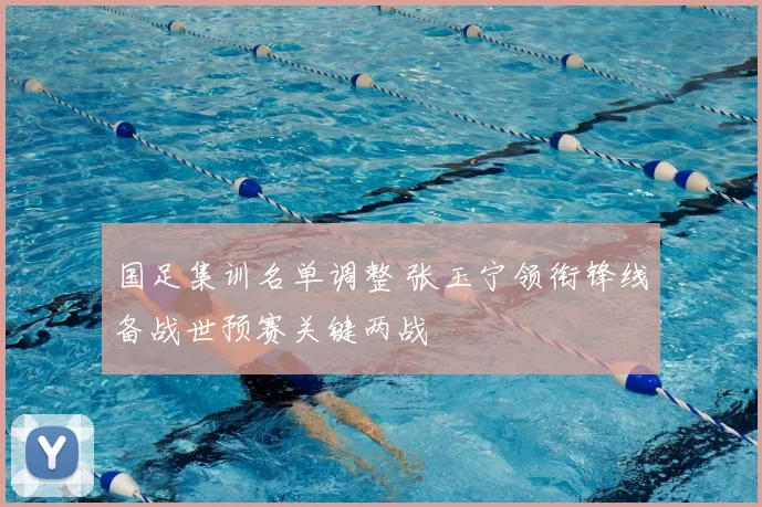 国足集训名单调整 张玉宁领衔锋线备战世预赛关键两战
