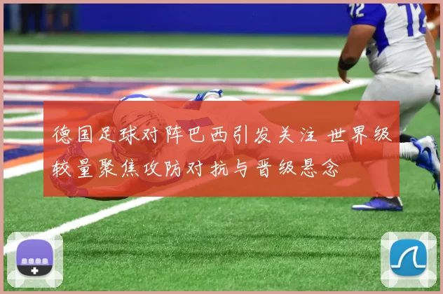 德国足球对阵巴西引发关注 世界级较量聚焦攻防对抗与晋级悬念