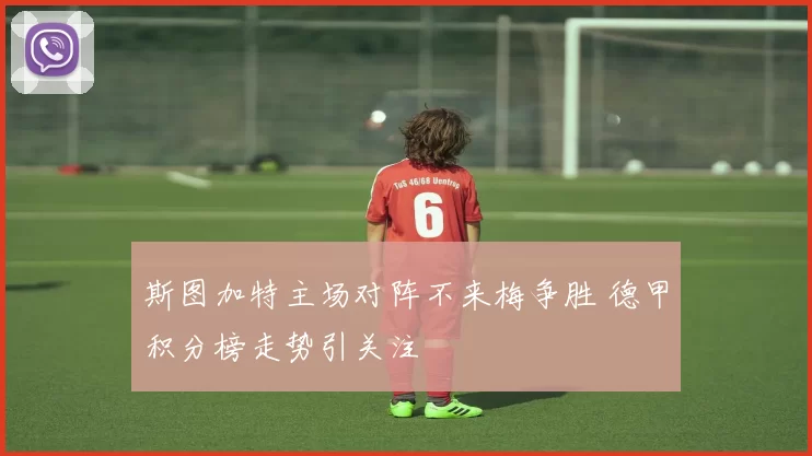 斯图加特主场对阵不来梅争胜 德甲积分榜走势引关注