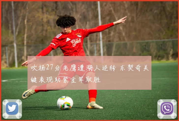 吹杨27分老鹰遭湖人逆转 东契奇关键表现助紫金军取胜