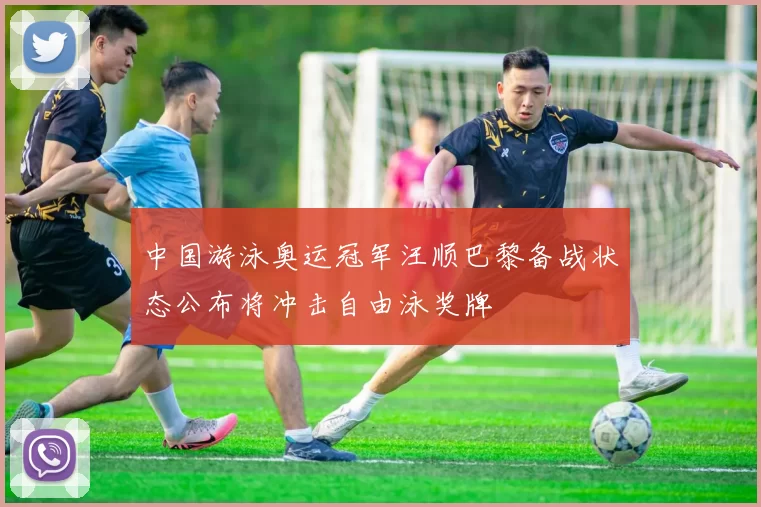 中国游泳奥运冠军汪顺巴黎备战状态公布将冲击自由泳奖牌