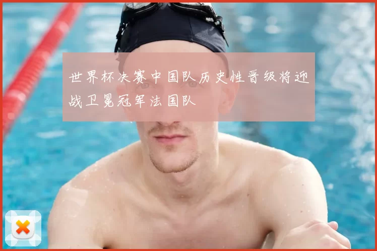世界杯决赛中国队历史性晋级将迎战卫冕冠军法国队