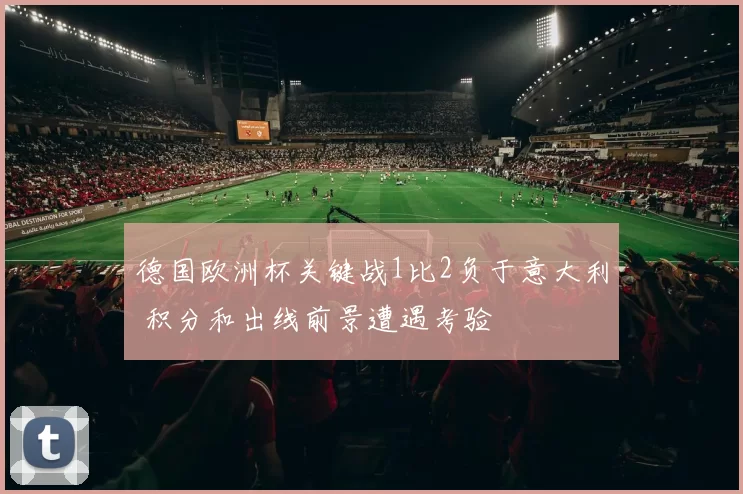 德国欧洲杯关键战1比2负于意大利 积分和出线前景遭遇考验