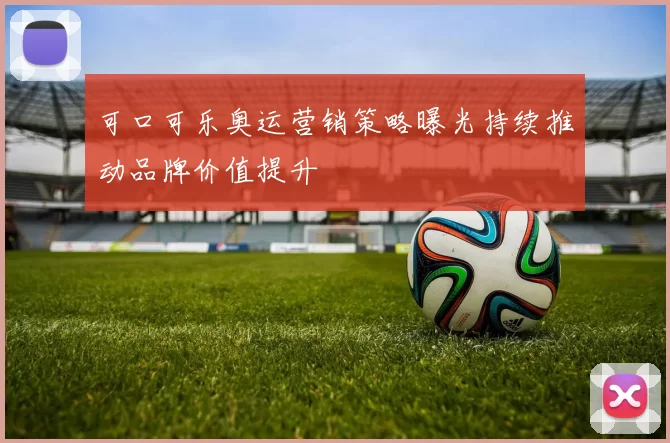 可口可乐奥运营销策略曝光持续推动品牌价值提升