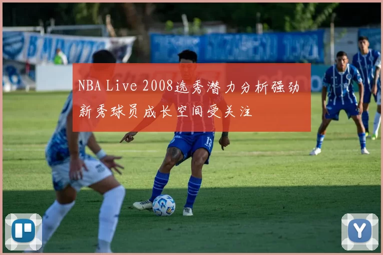 NBA Live 2008选秀潜力分析强劲 新秀球员成长空间受关注