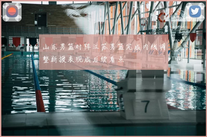 山东男篮对阵江苏男篮完成内线调整新援表现成后续看点