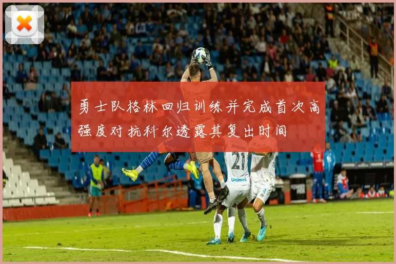 勇士队格林回归训练并完成首次高强度对抗科尔透露其复出时间